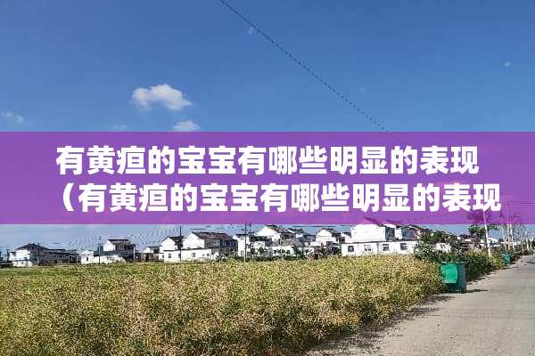 有黄疸的宝宝有哪些明显的表现（有黄疸的宝宝有哪些明显的表现图片）