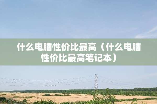 什么电脑性价比最高（什么电脑性价比最高笔记本）