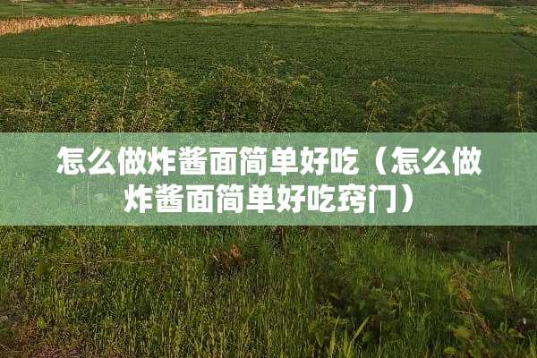 怎么做炸酱面简单好吃（怎么做炸酱面简单好吃窍门）