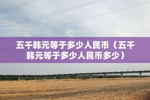 五千韩元等于多少人民币（五千韩元等于多少人民币多少）