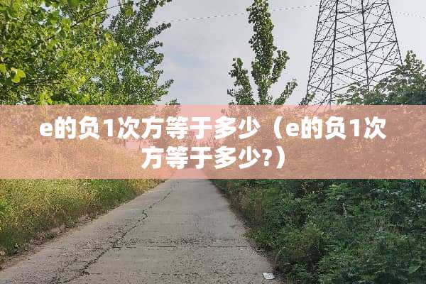 e的负1次方等于多少（e的负1次方等于多少?）