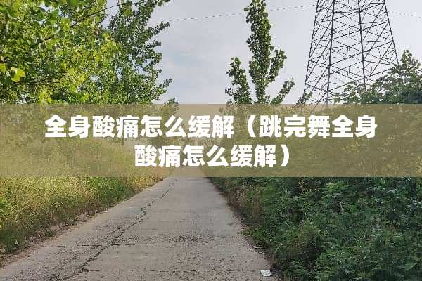 全身酸痛怎么缓解（跳完舞全身酸痛怎么缓解）