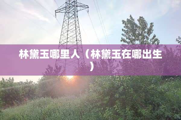 林黛玉哪里人（林黛玉在哪出生）