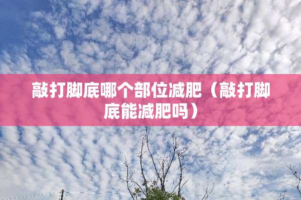 敲打脚底哪个部位减肥（敲打脚底能减肥吗）
