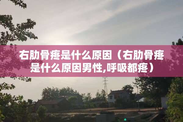 右肋骨疼是什么原因（右肋骨疼是什么原因男性,呼吸都疼）