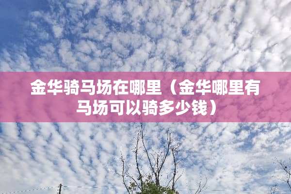 金华骑马场在哪里（金华哪里有马场可以骑多少钱）