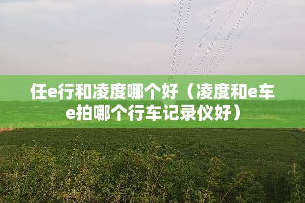任e行和凌度哪个好（凌度和e车e拍哪个行车记录仪好）