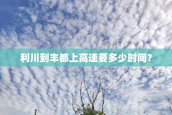 利川到丰都上高速要多少时间？