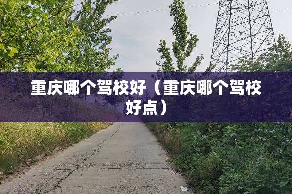 重庆哪个驾校好（重庆哪个驾校好点）