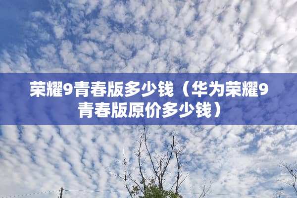 荣耀9青春版多少钱（华为荣耀9青春版原价多少钱）