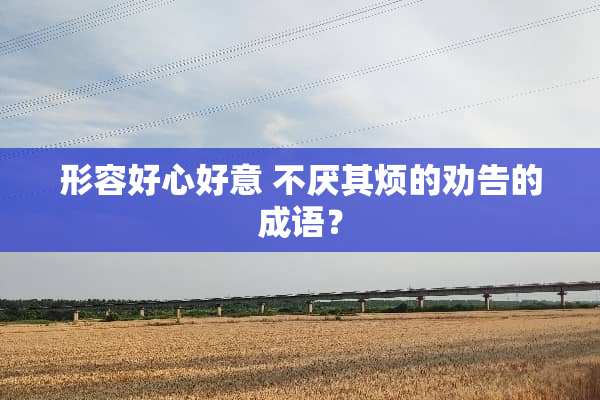形容好心好意 不厌其烦的劝告的成语？