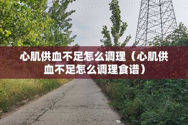 心肌供血不足怎么调理（心肌供血不足怎么调理食谱）