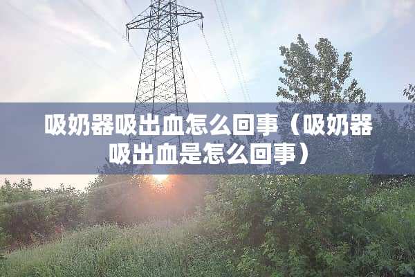 吸奶器吸出血怎么回事（吸奶器吸出血是怎么回事）
