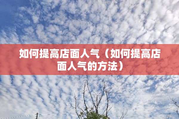 如何提高店面人气（如何提高店面人气的方法）