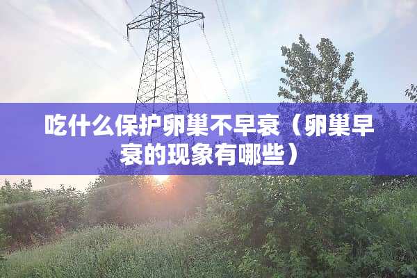 吃什么保护卵巢不早衰（卵巢早衰的现象有哪些）