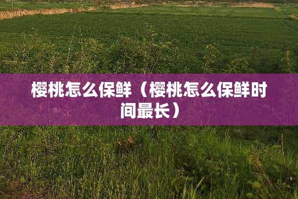 樱桃怎么保鲜（樱桃怎么保鲜时间最长）