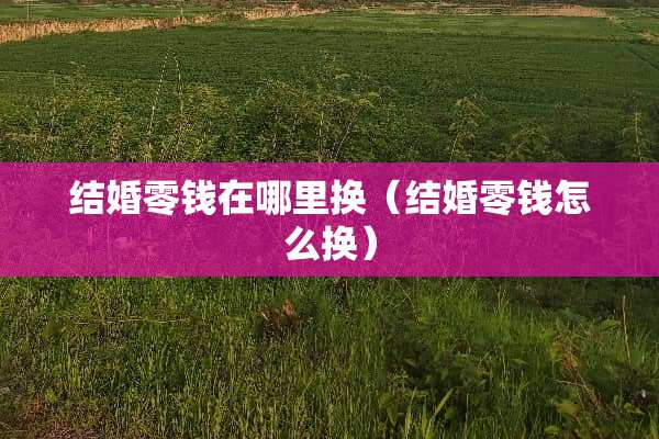 结婚零钱在哪里换（结婚零钱怎么换）