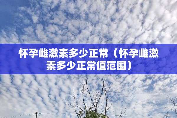 怀孕雌激素多少正常（怀孕雌激素多少正常值范围）