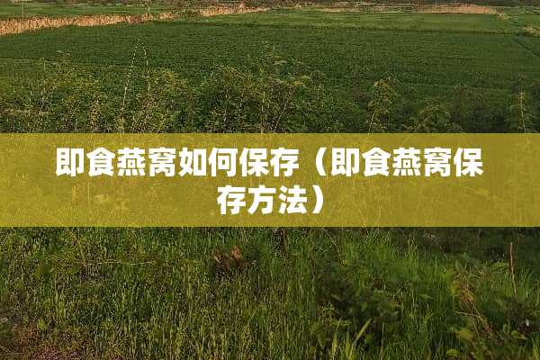 即食燕窝如何保存（即食燕窝保存方法）