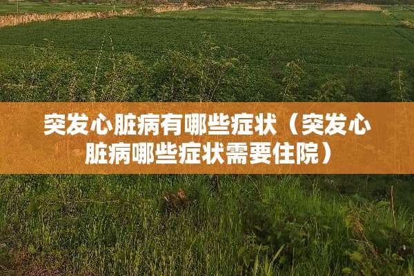 突发心脏病有哪些症状（突发心脏病哪些症状需要住院）