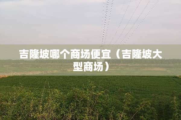 吉隆坡哪个商场便宜（吉隆坡大型商场）