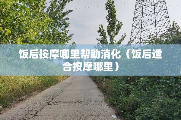 饭后按摩哪里帮助消化（饭后适合按摩哪里）
