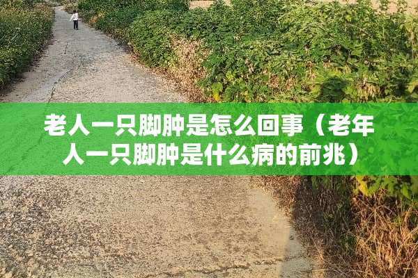 老人一只脚肿是怎么回事（老年人一只脚肿是什么病的前兆）