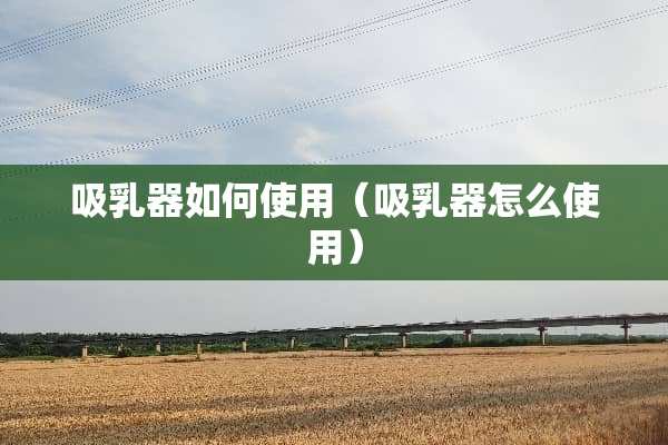 吸*器如何使用（吸*器怎么使用）