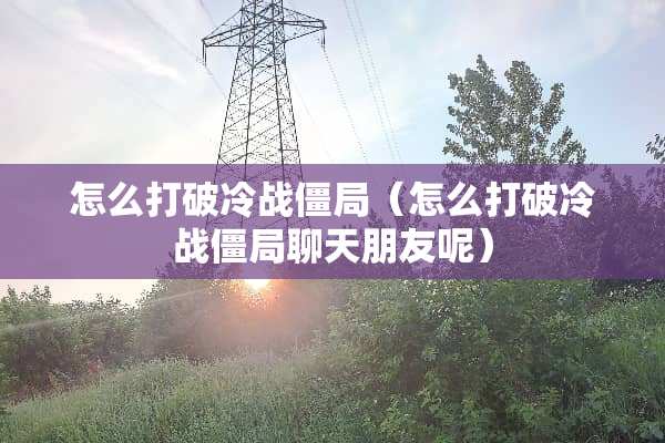 怎么打破冷战僵局（怎么打破冷战僵局聊天朋友呢）