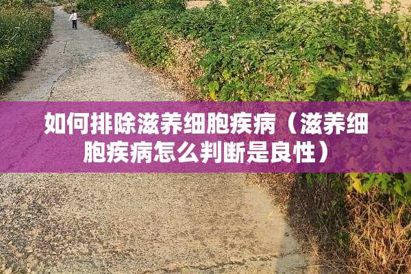如何排除滋养细胞疾病（滋养细胞疾病怎么判断是良性）