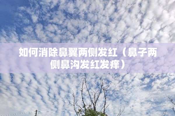 如何消除鼻翼两侧发红（鼻子两侧鼻沟发红发痒）