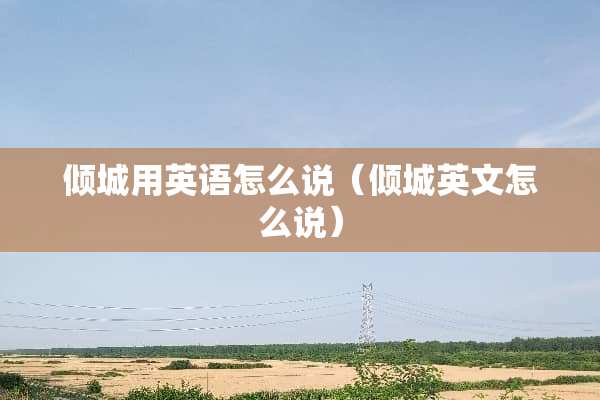 倾城用英语怎么说（倾城英文怎么说）