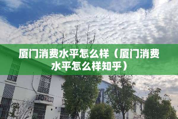 厦门消费水平怎么样（厦门消费水平怎么样知乎）