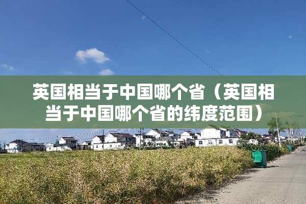 英国相当于中国哪个省（英国相当于中国哪个省的纬度范围）