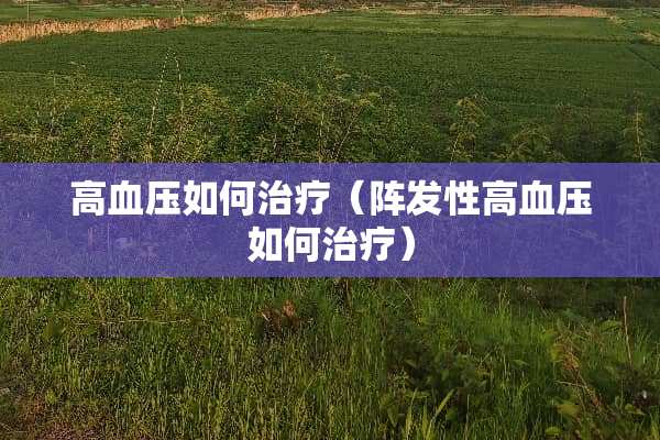 高血压如何治疗（阵发性高血压如何治疗）