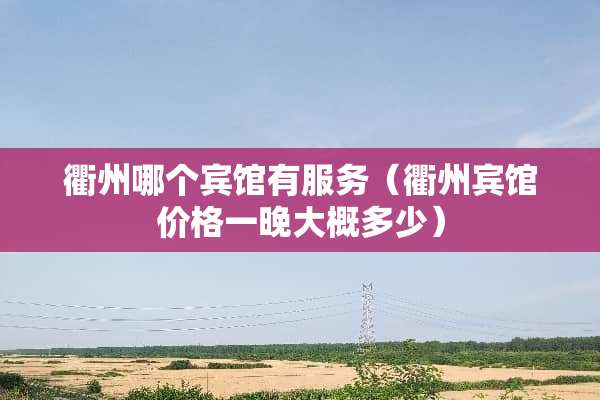 衢州哪个宾馆有服务（衢州宾馆价格一晚大概多少）