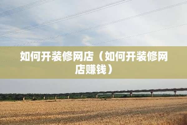 如何开装修网店（如何开装修网店赚钱）