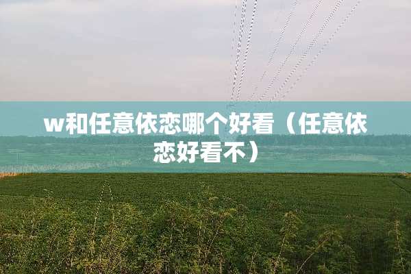 w和任意依恋哪个好看（任意依恋好看不）