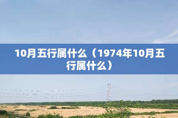 10月五行属什么（1974年10月五行属什么）