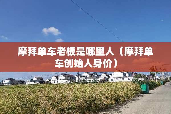 摩拜单车老板是哪里人（摩拜单车创始人身价）