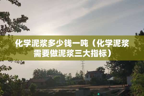 化学泥浆多少钱一吨（化学泥浆需要做泥浆三大指标）