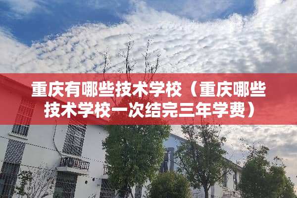 重庆有哪些技术学校（重庆哪些技术学校一次结完三年学费）