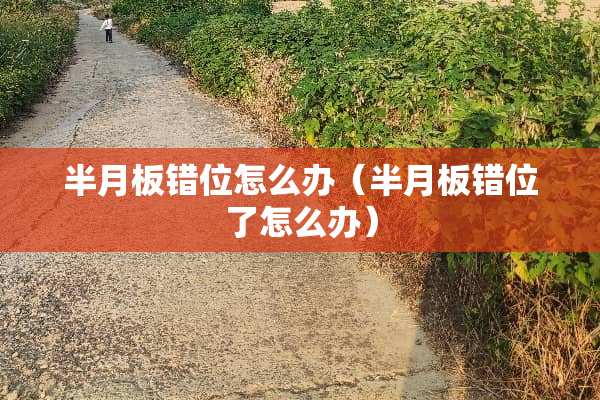 半月板错位怎么办（半月板错位了怎么办）