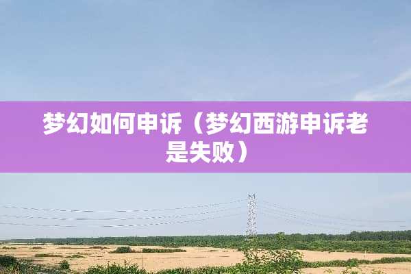 梦幻如何申诉（梦幻西游申诉老是失败）