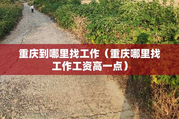 重庆到***工作（重庆***工作工资高一点）