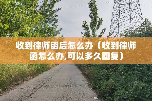 收到律师函后怎么办（收到律师函怎么办,可以多久回复）