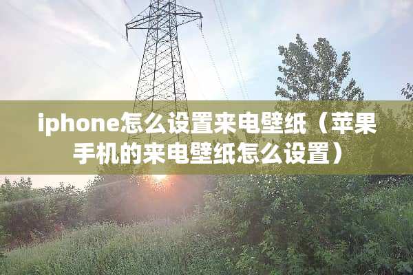 iphone怎么设置来电壁纸（苹果手机的来电壁纸怎么设置）