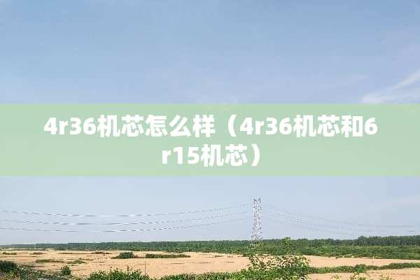 4r36机芯怎么样（4r36机芯和6r15机芯）