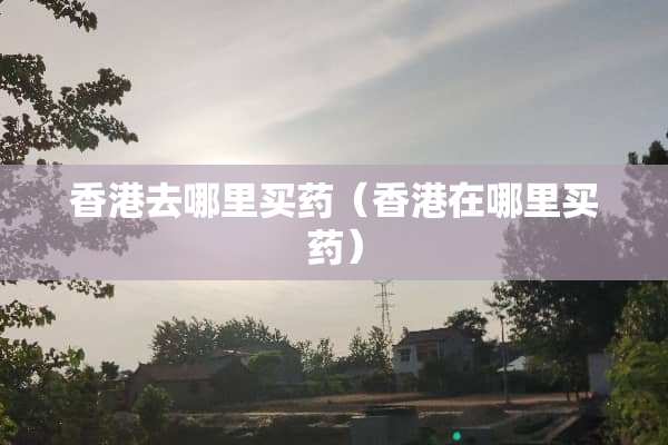 香港去哪里买药（香港在哪里买药）