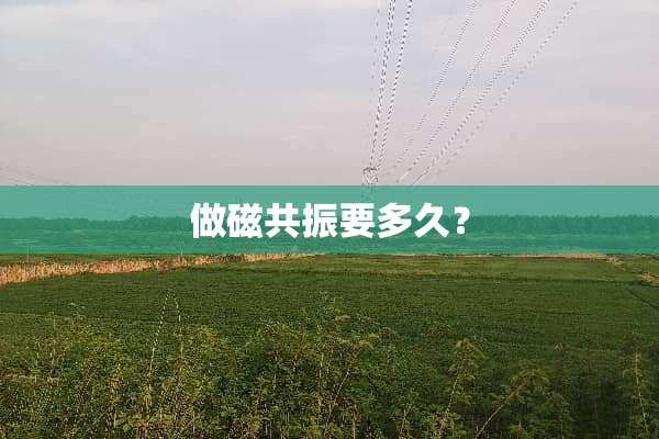 做磁共振要多久？